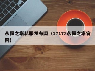 永恒之塔私服发布网（17173永恒之塔官网）