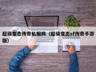 超级变态传奇私服网（超级变态sf传奇手游版）