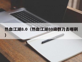 热血江湖8.0（热血江湖80级群刀去哪刷）