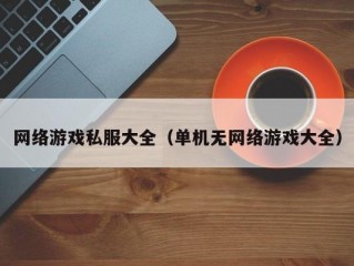 网络游戏私服大全（单机无网络游戏大全）