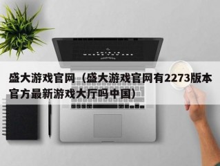 盛大游戏官网（盛大游戏官网有2273版本官方最新游戏大厅吗中国）