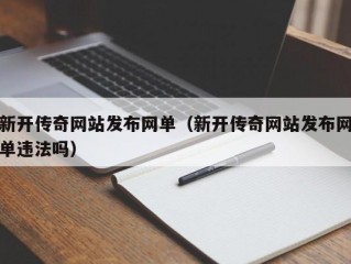 新开传奇网站发布网单（新开传奇网站发布网单违法吗）