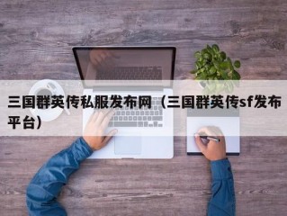 三国群英传私服发布网（三国群英传sf发布平台）