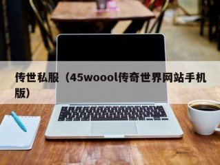 传世私服（45woool传奇世界网站手机版）