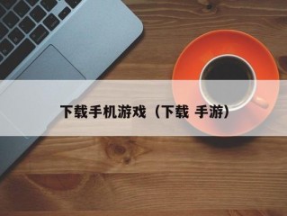 下载手机游戏（下载 手游）