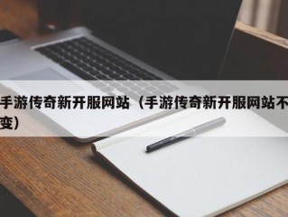 手游传奇新开服网站（手游传奇新开服网站不变）