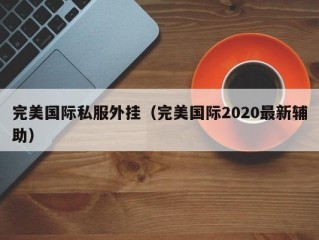 完美国际私服外挂（完美国际2020最新辅助）