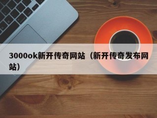 3000ok新开传奇网站（新开传奇发布网站）