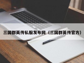 三国群英传私服发布网（三国群英传官方）