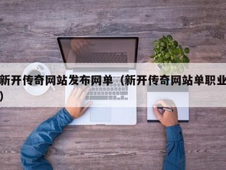 新开传奇网站发布网单（新开传奇网站单职业）