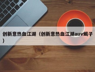 创新意热血江湖（创新意热血江湖auv蝎子）