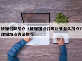 征途召唤加点（征途加点召唤职业怎么加点?详细加点方法推荐）