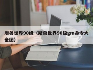 魔兽世界90级（魔兽世界90级gm命令大全图）