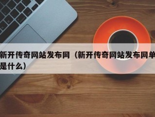 新开传奇网站发布网（新开传奇网站发布网单是什么）