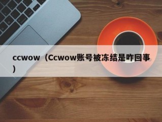 ccwow（Ccwow账号被冻结是咋回事）