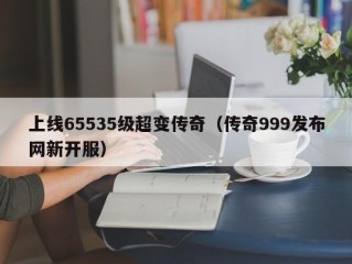 上线65535级超变传奇（传奇999发布网新开服）