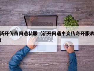 新开传奇网通私服（新开网通中变传奇开服表）