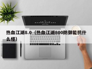 热血江湖8.0（热血江湖800防御能抗什么怪）