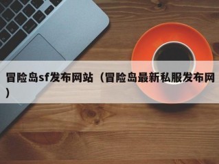 冒险岛sf发布网站（冒险岛最新私服发布网）