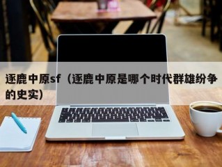 逐鹿中原sf（逐鹿中原是哪个时代群雄纷争的史实）