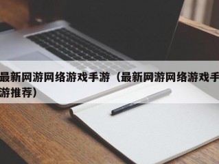 最新网游网络游戏手游（最新网游网络游戏手游推荐）