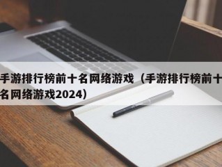 手游排行榜前十名网络游戏（手游排行榜前十名网络游戏2024）