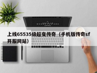 上线65535级超变传奇（手机版传奇sf开服网站）