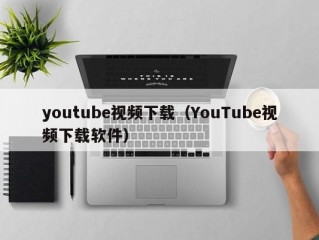 youtube视频下载（YouTube视频下载软件）