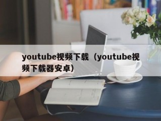 youtube视频下载（youtube视频下载器安卓）