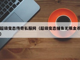 超级变态传奇私服网（超级变态捕鱼无限金币）