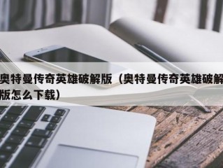 奥特曼传奇英雄破解版（奥特曼传奇英雄破解版怎么下载）