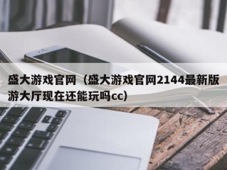 盛大游戏官网（盛大游戏官网2144最新版游大厅现在还能玩吗cc）