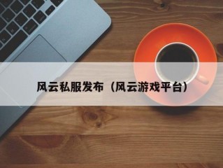 风云私服发布（风云游戏平台）