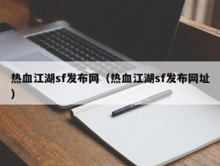 热血江湖sf发布网（热血江湖sf发布网址）