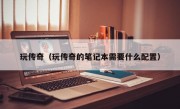 玩传奇（玩传奇的笔记本需要什么配置）