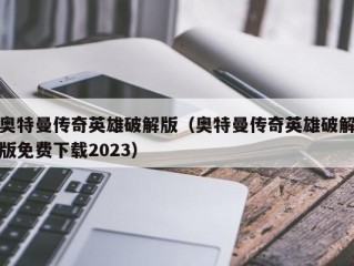 奥特曼传奇英雄破解版（奥特曼传奇英雄破解版免费下载2023）