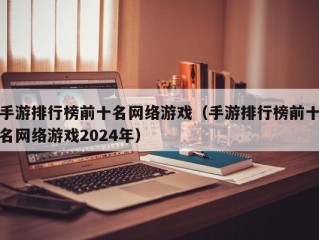 手游排行榜前十名网络游戏（手游排行榜前十名网络游戏2024年）