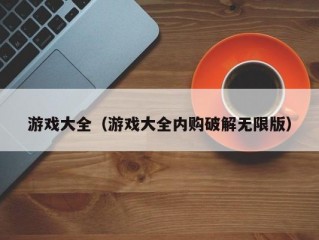 游戏大全（游戏大全内购破解无限版）