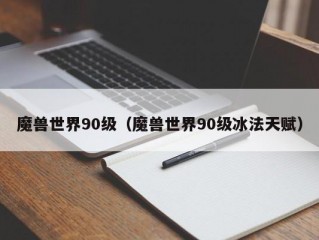 魔兽世界90级（魔兽世界90级冰法天赋）