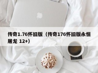 传奇1.76怀旧版（传奇176怀旧版永恒屠龙 12+）