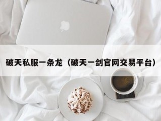 破天私服一条龙（破天一剑官网交易平台）