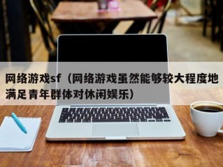 网络游戏sf（网络游戏虽然能够较大程度地满足青年群体对休闲娱乐）