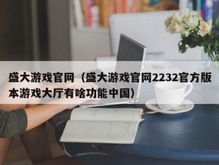 盛大游戏官网（盛大游戏官网2232官方版本游戏大厅有啥功能中国）