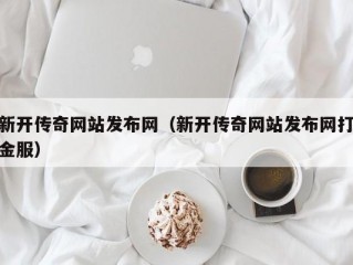 新开传奇网站发布网（新开传奇网站发布网打金服）