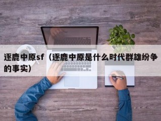 逐鹿中原sf（逐鹿中原是什么时代群雄纷争的事实）