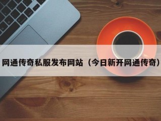 网通传奇私服发布网站（今日新开网通传奇）