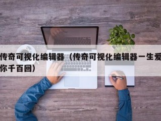 传奇可视化编辑器（传奇可视化编辑器一生爱你千百回）