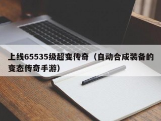 上线65535级超变传奇（自动合成装备的变态传奇手游）