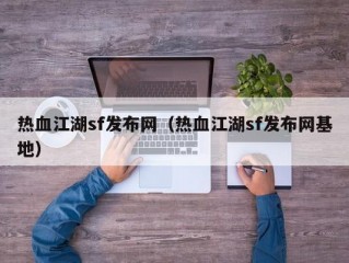 热血江湖sf发布网（热血江湖sf发布网基地）