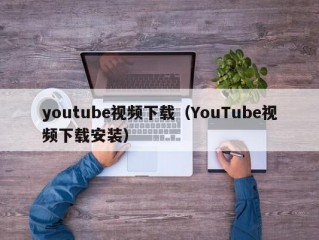 youtube视频下载（YouTube视频下载安装）